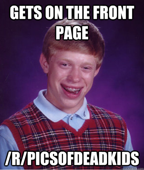 Gets on the front page /r/picsofdeadkids  Bad Luck Brian