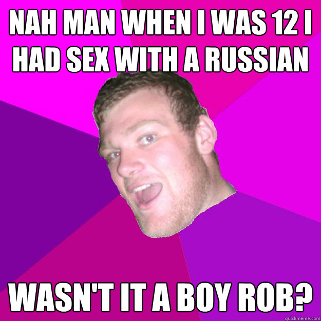 nah MAn when i was 12 i had sex with a russian wasn't it a boy rob?  Redneck Rob