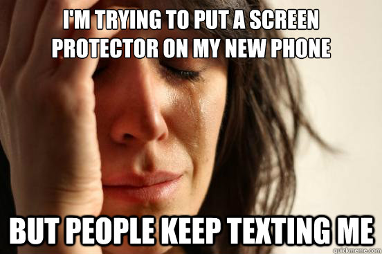 I'm trying to put a screen protector on my new phone but people keep texting me  First World Problems