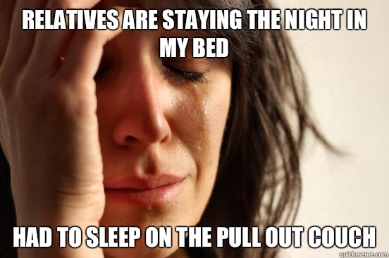 relatives are staying the night in my bed  Had to sleep on the pull out couch  First World Problems