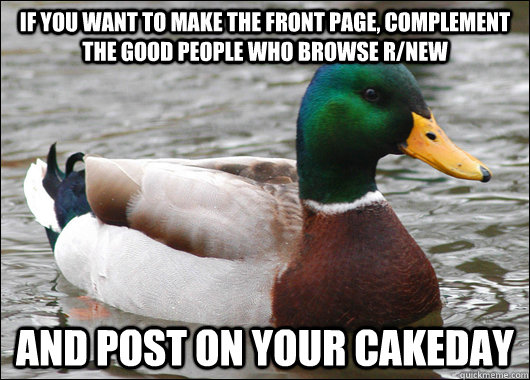 If you want to make the front page, complement the good people who browse r/new and post on your cakeday  Actual Advice Mallard