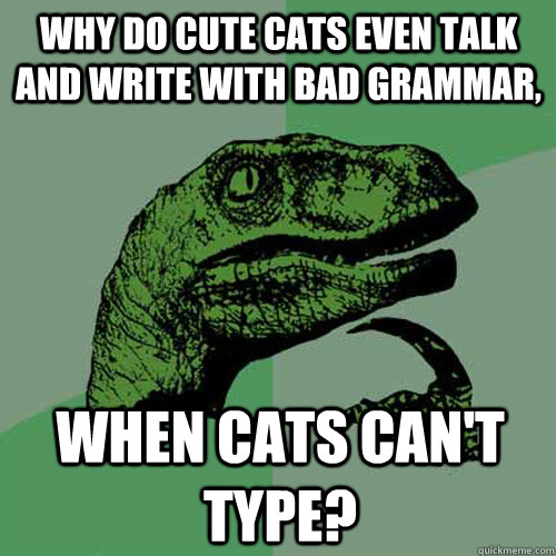 Why do cute cats even talk and write with bad grammar, when cats can't type? - Why do cute cats even talk and write with bad grammar, when cats can't type?  Philosoraptor