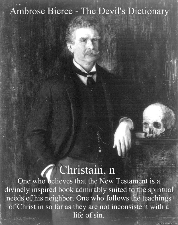 Ambrose Bierce - The Devil's Dictionary Christain, n One who believes that the New Testament is a divinely inspired book admirably suited to the spiritual needs of his neighbor. One who follows the teachings of Christ in so far as they are not inconsisten - Ambrose Bierce - The Devil's Dictionary Christain, n One who believes that the New Testament is a divinely inspired book admirably suited to the spiritual needs of his neighbor. One who follows the teachings of Christ in so far as they are not inconsisten Misc