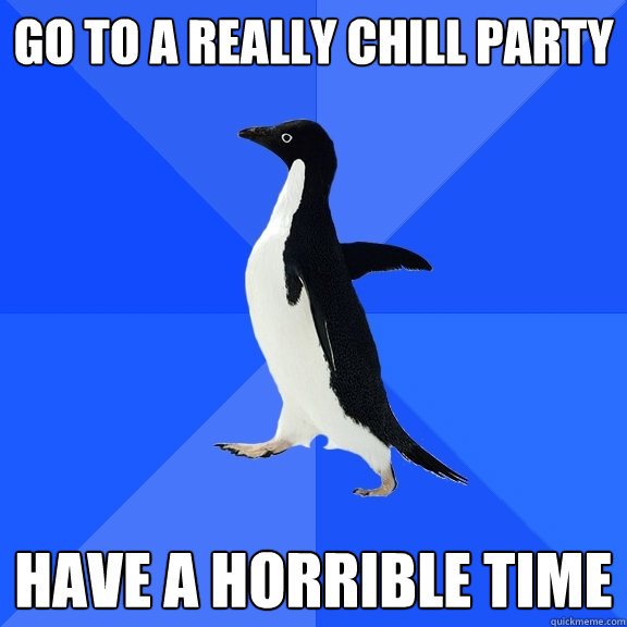 go to a really chill party have a horrible time  Socially Awkward Penguin
