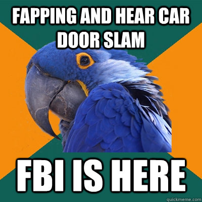 Fapping and hear car door slam FBI is here  Paranoid Parrot