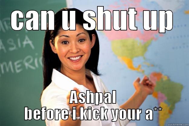 CAN U SHUT UP ASHPAL BEFORE I KICK YOUR A** Unhelpful High School Teacher