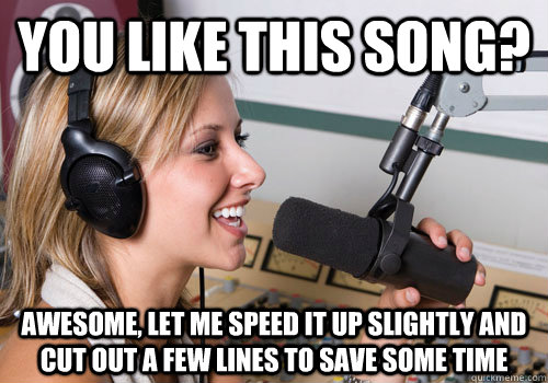 You like this song? Awesome, let me speed it up slightly and cut out a few lines to save some time - You like this song? Awesome, let me speed it up slightly and cut out a few lines to save some time  Radio DJ