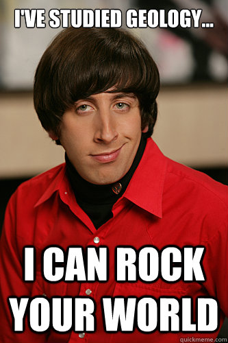 I've studied geology... I can rock your world - I've studied geology... I can rock your world  Howard Wolowitz