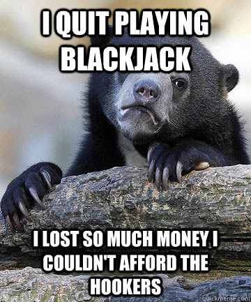 i quit playing blackjack i lost so much money i couldn't afford the hookers  