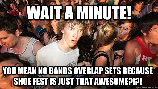 wait a minute! you mean no bands overlap sets because shoe fest is just that awesome?!?!  Sudden Clarity Clarence