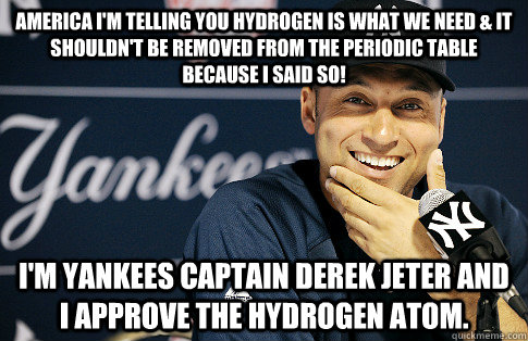 America I'm Telling You Hydrogen is What We NEED & It Shouldn't Be Removed from the Periodic Table Because I Said SO! I'm Yankees Captain Derek Jeter and I Approve The Hydrogen Atom.   Derek Jeter