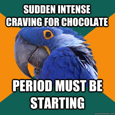 Sudden intense craving for chocolate Period must be starting - Sudden intense craving for chocolate Period must be starting  Paranoid Parrot