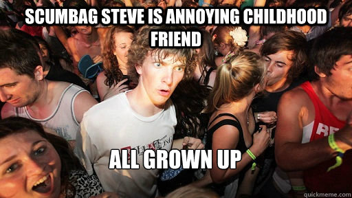 Scumbag Steve is annoying childhood friend   All grown up   Sudden Clarity Clarence