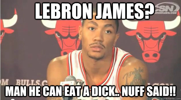 lebron james? man he can eat a dick.. NUFF SAID!!  Derrick Rose