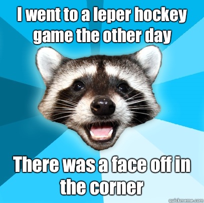 I went to a leper hockey game the other day There was a face off in the corner  Lame Pun Coon