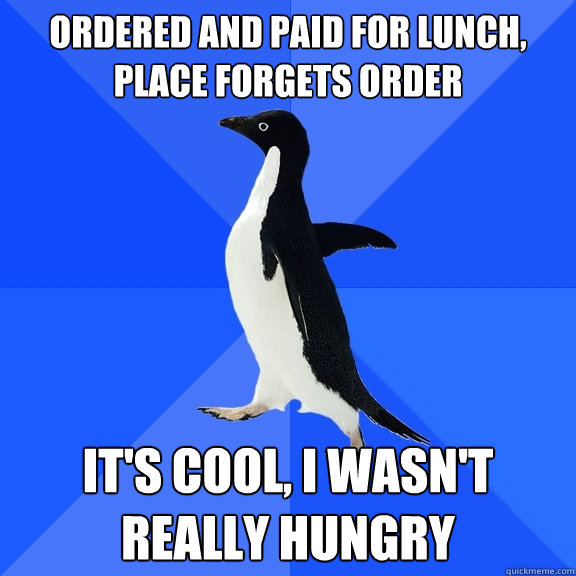 ordered and paid for lunch, place forgets order it's cool, i wasn't really hungry  Socially Awkward Penguin