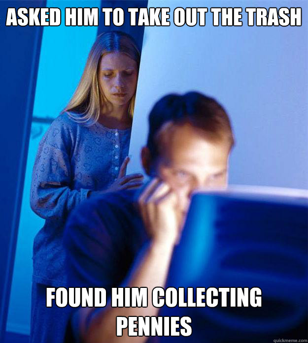Asked him to take out the trash found him collecting pennies  Redditors Wife