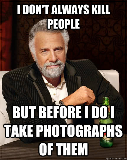I don't always kill people but before I do I take photographs of them  The Most Interesting Man In The World