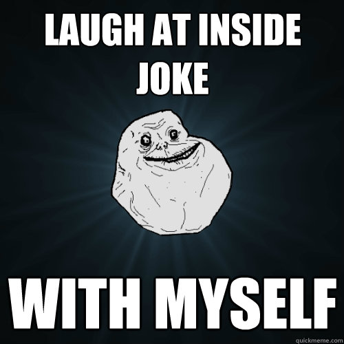 Laugh at inside joke with myself   Forever Alone
