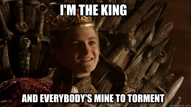 and everybody's mine to torment I'm the kıng  King joffrey