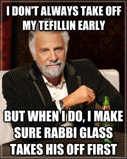 I don't always take off my tefillin early but when I do, I make sure rabbi glass takes his off first  The Most Interesting Man In The World