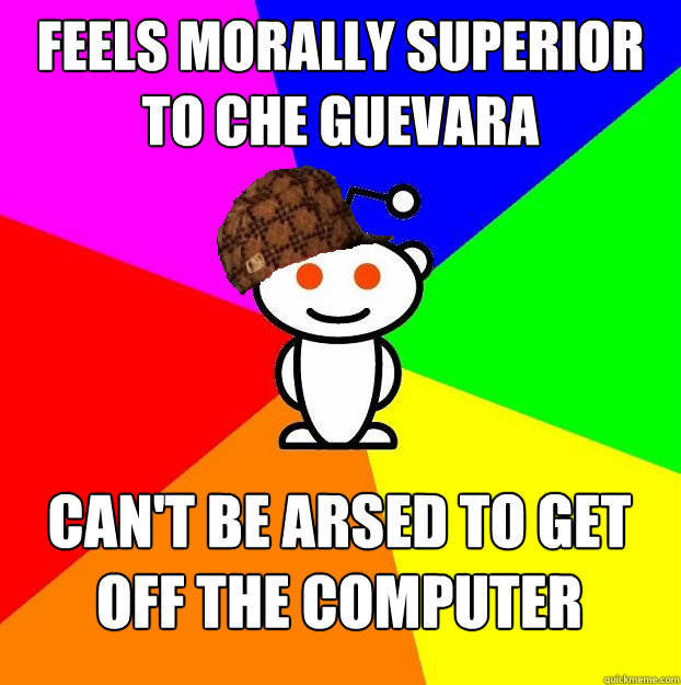 Feels morally superior to Che Guevara Can't be arsed to get off the computer  Scumbag Redditor
