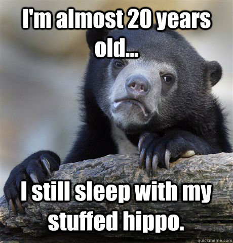I'm almost 20 years old... I still sleep with my stuffed hippo.  Confession Bear
