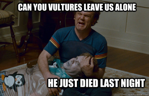can you vultures leave us alone he just died last night  step brothers