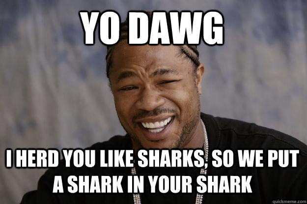 YO DAWG I HERD YOU LIKE SHARKS, SO WE PUT A SHARK IN YOUR SHARK - YO DAWG I HERD YOU LIKE SHARKS, SO WE PUT A SHARK IN YOUR SHARK  Xzibit meme