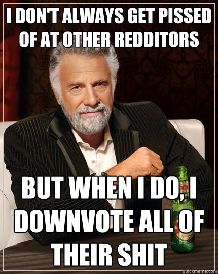 I don't always get pissed of at other redditors But when I do, i downvote all of their shit  The Most Interesting Man In The World