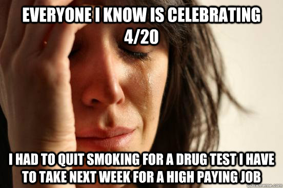 Everyone I know is celebrating 4/20 i had to quit smoking for a drug test i have to take next week for a high paying job - Everyone I know is celebrating 4/20 i had to quit smoking for a drug test i have to take next week for a high paying job  First World Problems