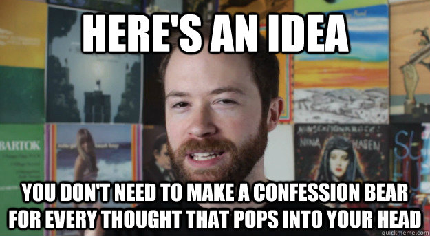 here's an idea you don't need to make a confession bear for every thought that pops into your head - here's an idea you don't need to make a confession bear for every thought that pops into your head  Idea Channel Mike
