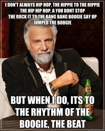 I don't always hip hop, the hippie to the hippie
The hip hip hop, a you dont stop
The rock it to the bang bang boogie say up jumped the boogie But when I do, its To the rhythm of the boogie, the beat  The Most Interesting Man In The World
