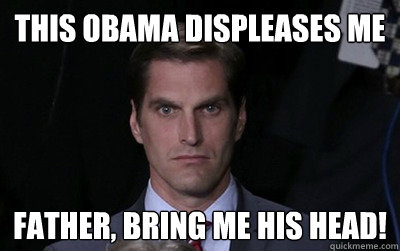 this obama displeases me Father, bring me his head!  Menacing Josh Romney