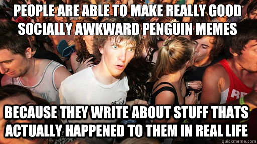 People are able to make really good socially awkward penguin memes because they write about stuff thats actually happened to them in real life  Sudden Clarity Clarence