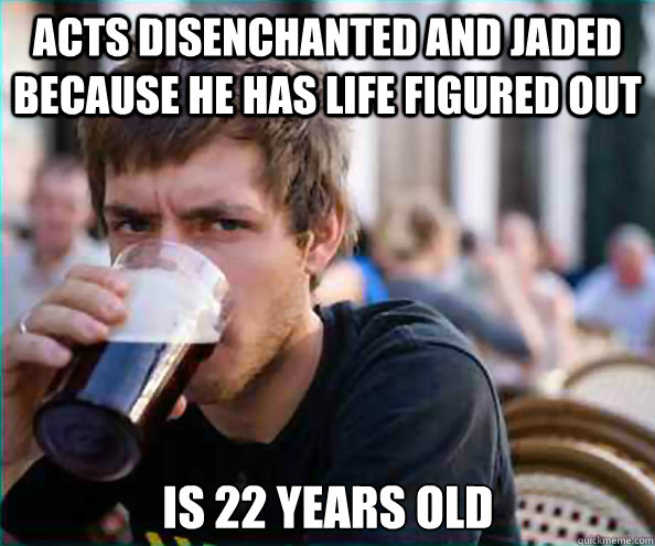 Acts disenchanted and jaded because he has life figured out   Is 22 years old  Lazy College Senior