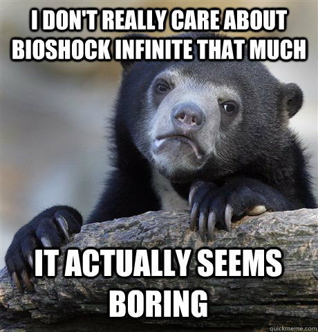 I DON'T REALLY CARE ABOUT BIOSHOCK INFINITE THAT MUCH IT ACTUALLY SEEMS BORING  Confession Bear