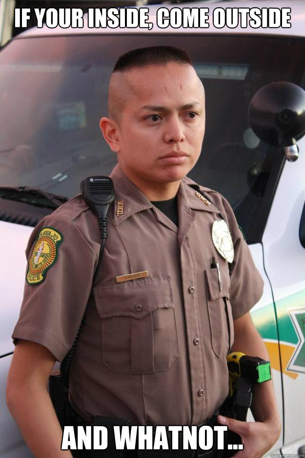 If your inside, come outside and whatnot...  Navajo cops