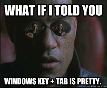 What if I told you Windows key + Tab is pretty.  Morpheus SC