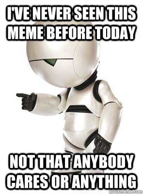 I've never seen this meme before today Not that anybody cares or anything - I've never seen this meme before today Not that anybody cares or anything  Marvin the Mechanically Depressed Robot