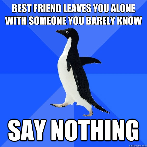 Best friend leaves you alone with someone you barely know Say nothing  Socially Awkward Penguin
