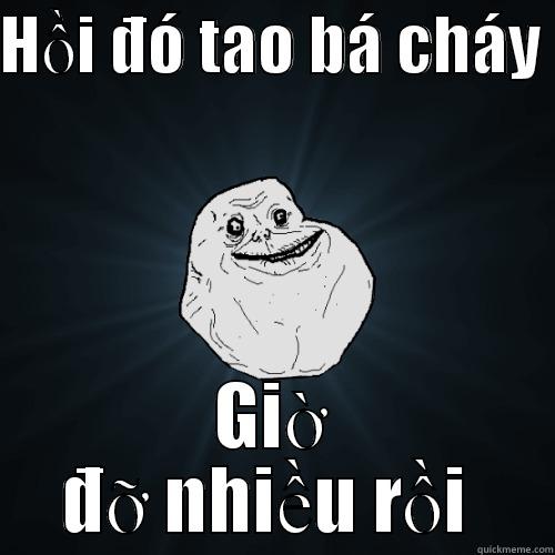 HỒI ĐÓ TAO BÁ CHÁY  GIỜ ĐỠ NHIỀU RỒI  Forever Alone