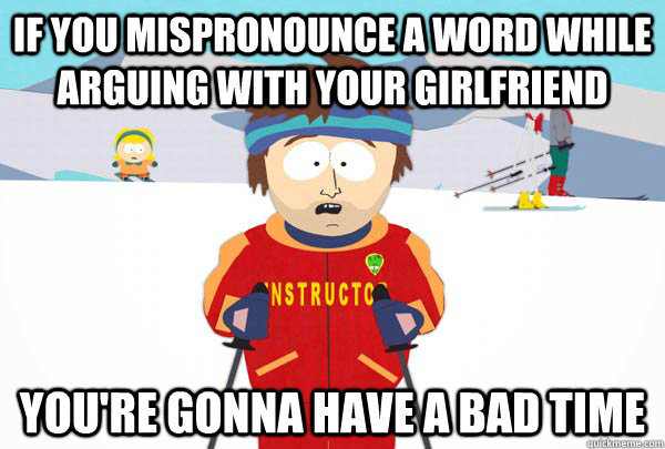 If you mispronounce a word while arguing with your girlfriend You're gonna have a bad time  Super Cool Ski Instructor