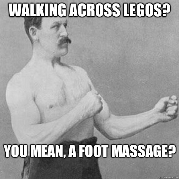 Walking across legos? You mean, a foot massage?
  overly manly man