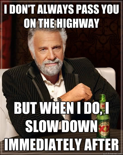 I don't always pass you on the highway but when i do, i slow down immediately after  The Most Interesting Man In The World