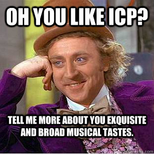 Oh you like ICP?  Tell me more about you exquisite and broad musical tastes.  Condescending Wonka