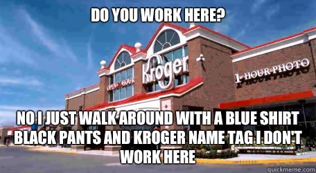 Do you work here? No I just walk around with a blue shirt black pants and Kroger name tag I don't work here - Do you work here? No I just walk around with a blue shirt black pants and Kroger name tag I don't work here  Kroger Hipsters