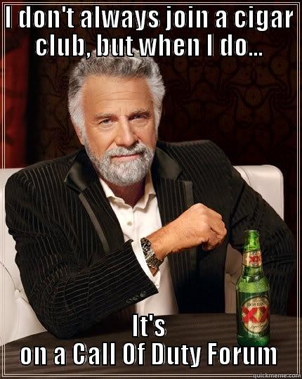 I DON'T ALWAYS JOIN A CIGAR CLUB, BUT WHEN I DO... IT'S ON A CALL OF DUTY FORUM The Most Interesting Man In The World
