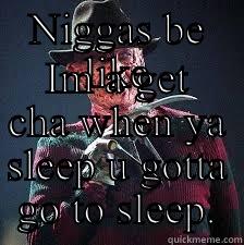 NIGGAS BE LIKE IM A GET CHA WHEN YA SLEEP U GOTTA GO TO SLEEP. Misc