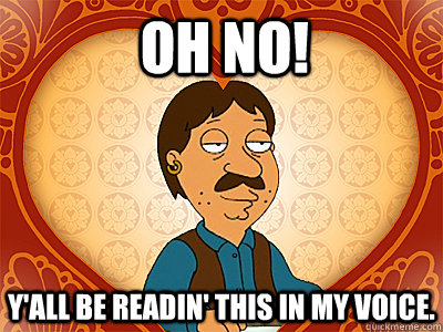 OH NO! Y'all be readin' this in my voice.  